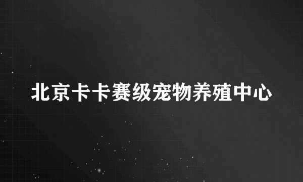 北京卡卡赛级宠物养殖中心