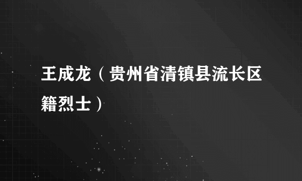 王成龙（贵州省清镇县流长区籍烈士）