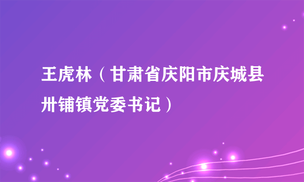 王虎林（甘肃省庆阳市庆城县卅铺镇党委书记）