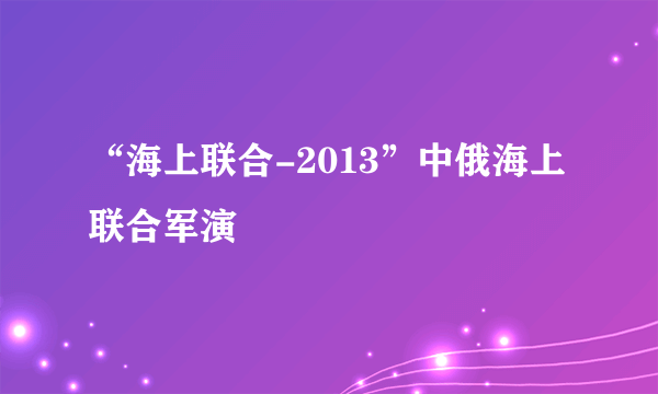 “海上联合-2013”中俄海上联合军演