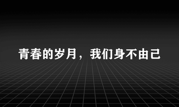 青春的岁月，我们身不由己