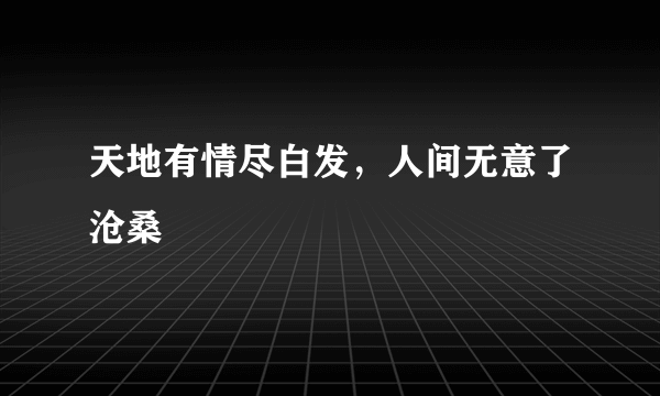 天地有情尽白发，人间无意了沧桑