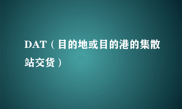 DAT（目的地或目的港的集散站交货）