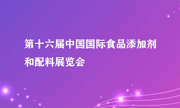 第十六届中国国际食品添加剂和配料展览会