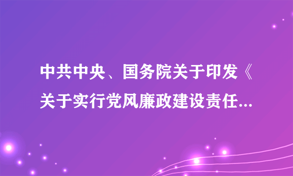 中共中央、国务院关于印发《关于实行党风廉政建设责任制的规定》的通知