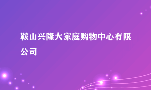 鞍山兴隆大家庭购物中心有限公司