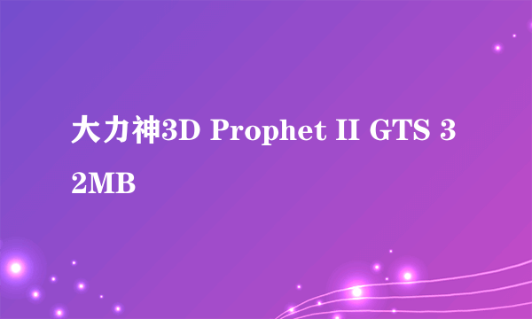 大力神3D Prophet II GTS 32MB