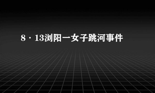 8·13浏阳一女子跳河事件