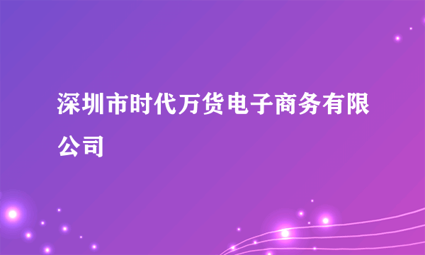 深圳市时代万货电子商务有限公司