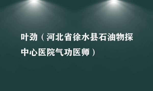 叶劲（河北省徐水县石油物探中心医院气功医师）