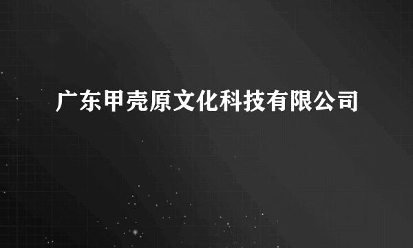 广东甲壳原文化科技有限公司