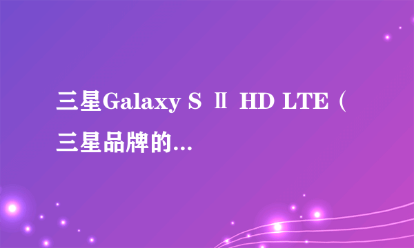 三星Galaxy S Ⅱ HD LTE（三星品牌的一款手机）