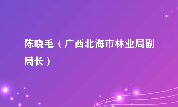 陈晓毛（广西北海市林业局副局长）