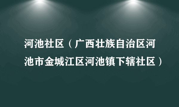 河池社区（广西壮族自治区河池市金城江区河池镇下辖社区）