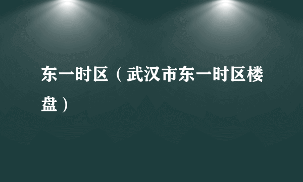 东一时区（武汉市东一时区楼盘）