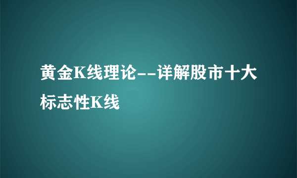 黄金K线理论--详解股市十大标志性K线