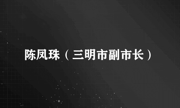 陈凤珠（三明市副市长）