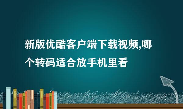 新版优酷客户端下载视频,哪个转码适合放手机里看