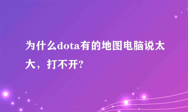 为什么dota有的地图电脑说太大，打不开?