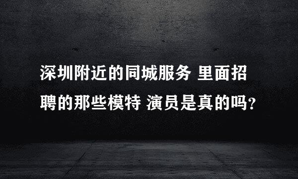 深圳附近的同城服务 里面招聘的那些模特 演员是真的吗？