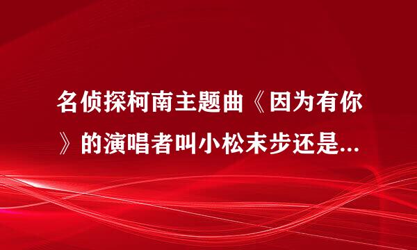 名侦探柯南主题曲《因为有你》的演唱者叫小松末步还是小松未步，这首歌蛮好听的，可是下载