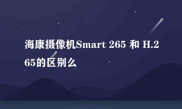 海康摄像机Smart 265 和 H.265的区别么