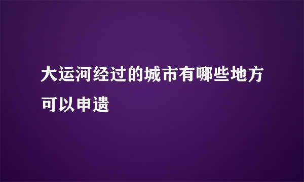 大运河经过的城市有哪些地方可以申遗