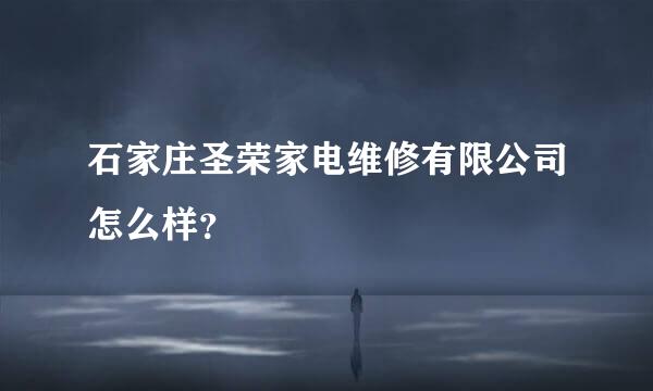 石家庄圣荣家电维修有限公司怎么样？