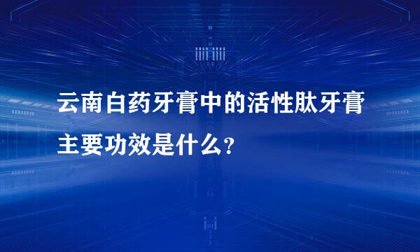 云南白药牙膏中的活性肽牙膏主要功效是什么？