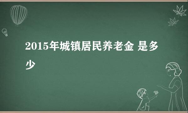 2015年城镇居民养老金 是多少