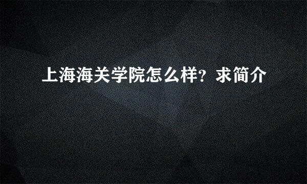 上海海关学院怎么样？求简介