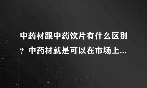 中药材跟中药饮片有什么区别？中药材就是可以在市场上销售的吗？？