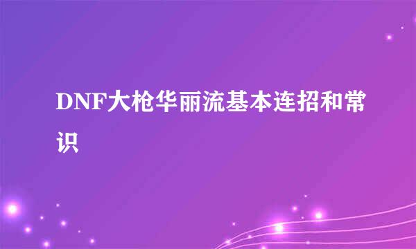 DNF大枪华丽流基本连招和常识