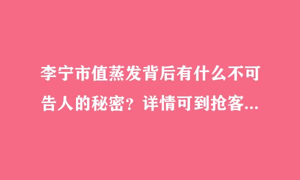 李宁市值蒸发背后有什么不可告人的秘密？详情可到抢客族官网查看。