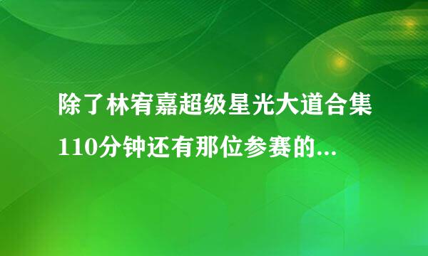 除了林宥嘉超级星光大道合集110分钟还有那位参赛的有名的也有合集呢