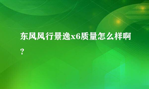 东风风行景逸x6质量怎么样啊？