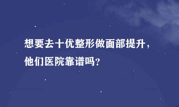 想要去十优整形做面部提升，他们医院靠谱吗？