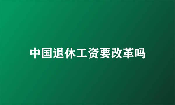 中国退休工资要改革吗