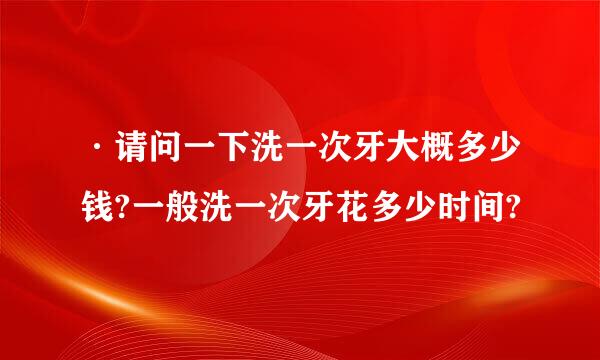 ·请问一下洗一次牙大概多少钱?一般洗一次牙花多少时间?