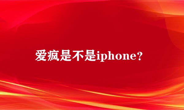 爱疯是不是iphone？