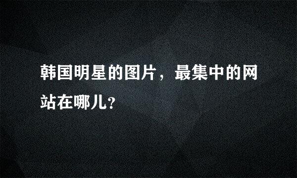 韩国明星的图片，最集中的网站在哪儿？