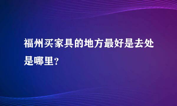 福州买家具的地方最好是去处是哪里？