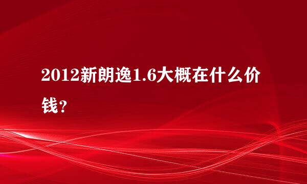 2012新朗逸1.6大概在什么价钱？