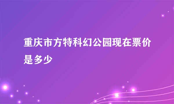 重庆市方特科幻公园现在票价是多少