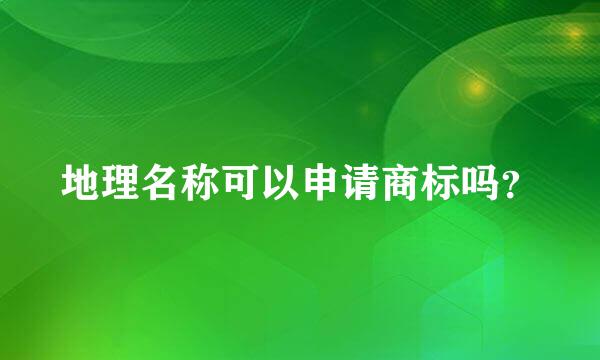 地理名称可以申请商标吗？