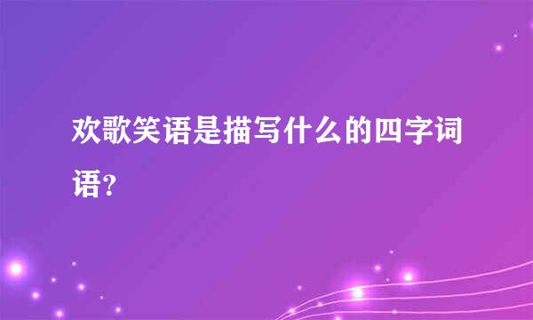 欢歌笑语是描写什么的四字词语？