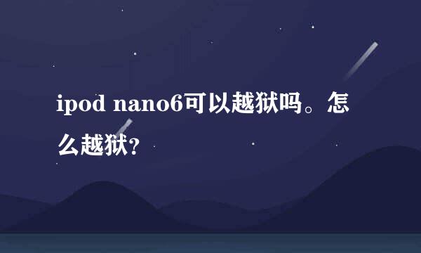 ipod nano6可以越狱吗。怎么越狱？