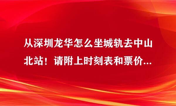 从深圳龙华怎么坐城轨去中山北站！请附上时刻表和票价！谢谢！