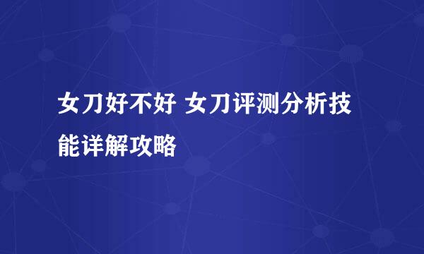 女刀好不好 女刀评测分析技能详解攻略