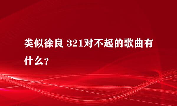 类似徐良 321对不起的歌曲有什么？